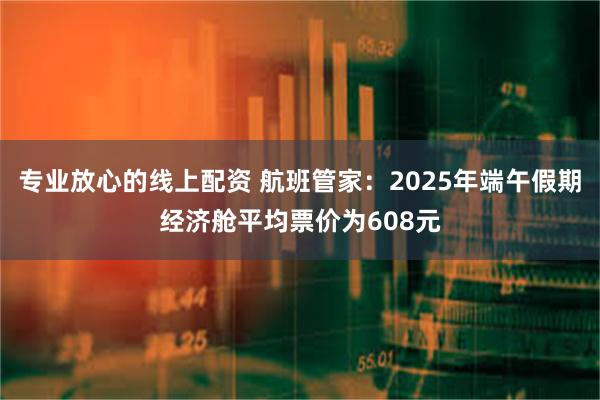 专业放心的线上配资 航班管家：2025年端午假期经济舱平均票价为608元