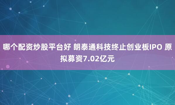 哪个配资炒股平台好 朗泰通科技终止创业板IPO 原拟募资7.02亿元