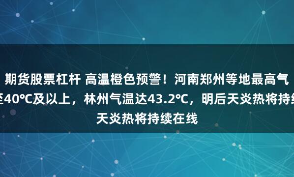 期货股票杠杆 高温橙色预警！河南郑州等地最高气温升至40℃及以上，林州气温达43.2℃，明后天炎热将持续在线
