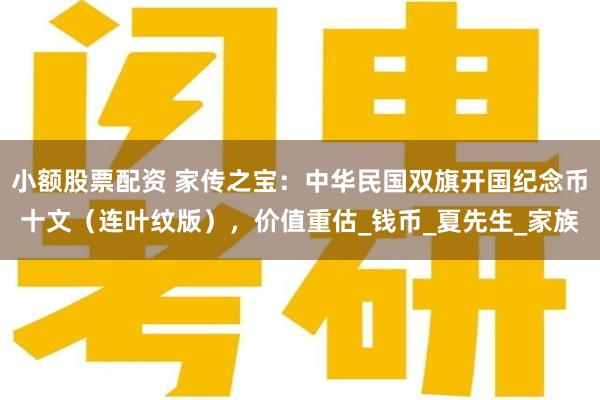 小额股票配资 家传之宝：中华民国双旗开国纪念币十文（连叶纹版），价值重估_钱币_夏先生_家族