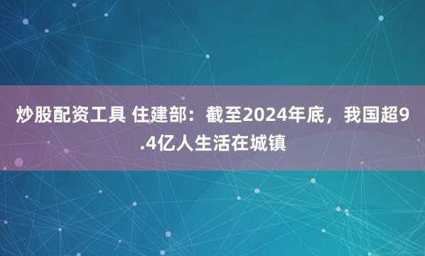炒股配资工具 住建部：截至2024年底，我国超9.4亿人生活在城镇