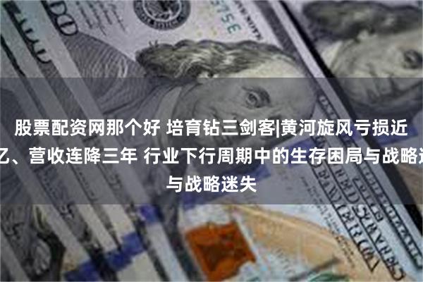 股票配资网那个好 培育钻三剑客|黄河旋风亏损近10亿、营收连降三年 行业下行周期中的生存困局与战略迷失