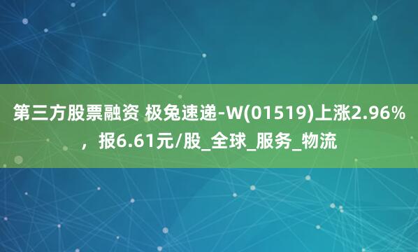 第三方股票融资 极兔速递-W(01519)上涨2.96%，报6.61元/股_全球_服务_物流