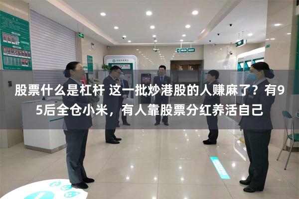 股票什么是杠杆 这一批炒港股的人赚麻了？有95后全仓小米，有人靠股票分红养活自己