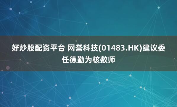 好炒股配资平台 网誉科技(01483.HK)建议委任德勤为核数师