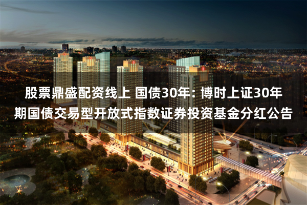 股票鼎盛配资线上 国债30年: 博时上证30年期国债交易型开放式指数证券投资基金分红公告