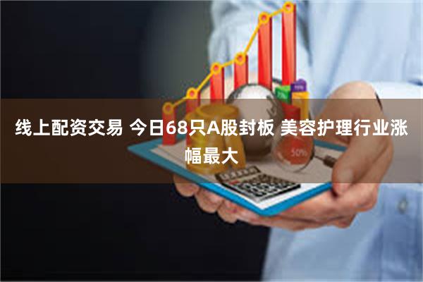 线上配资交易 今日68只A股封板 美容护理行业涨幅最大