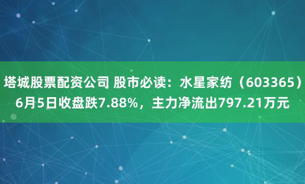 塔城股票配资公司 股市必读:水星家纺(603365)6月5日收盘跌7.88%,主力净流出797.21万元