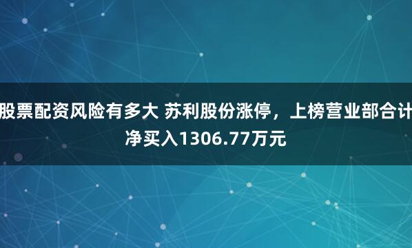 股票配资风险有多大 苏利股份涨停，上榜营业部合计净买入1306.77万元