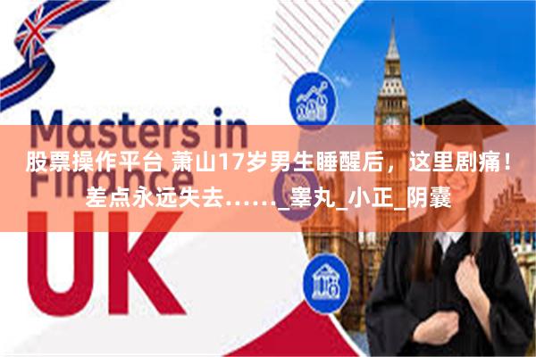 股票操作平台 萧山17岁男生睡醒后,这里剧痛!差点永远失去……_睾丸_小正_阴囊