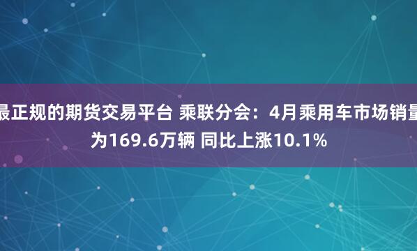 最正规的期货交易平台 乘联分会：4月乘用车市场销量为169.6万辆 同比上涨10.1%