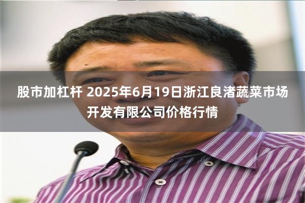 股市加杠杆 2025年6月19日浙江良渚蔬菜市场开发有限公司价格行情