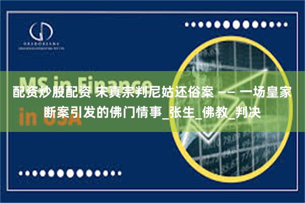 配资炒股配资 宋真宗判尼姑还俗案 —— 一场皇家断案引发的佛门情事_张生_佛教_判决
