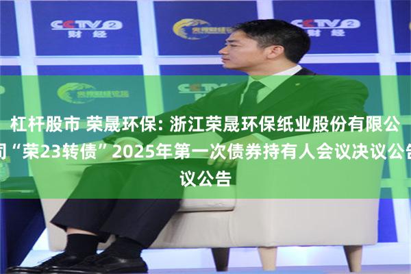 杠杆股市 荣晟环保: 浙江荣晟环保纸业股份有限公司“荣23转债”2025年第一次债券持有人会议决议公告