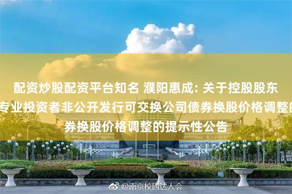 配资炒股配资平台知名 濮阳惠成: 关于控股股东2023年面向专业投资者非公开发行可交换公司债券换股价格调整的提示性公告