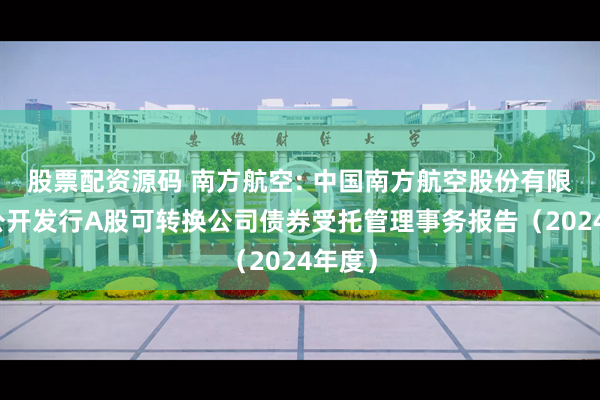 股票配资源码 南方航空: 中国南方航空股份有限公司公开发行A股可转换公司债券受托管理事务报告（2024年度）