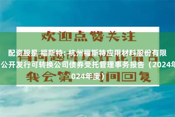 配资股是 福斯特: 杭州福斯特应用材料股份有限公司公开发行可转换公司债券受托管理事务报告（2024年度）