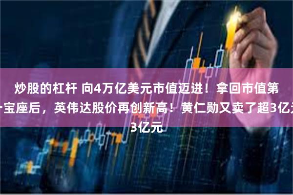 炒股的杠杆 向4万亿美元市值迈进！拿回市值第一宝座后，英伟达股价再创新高！黄仁勋又卖了超3亿元