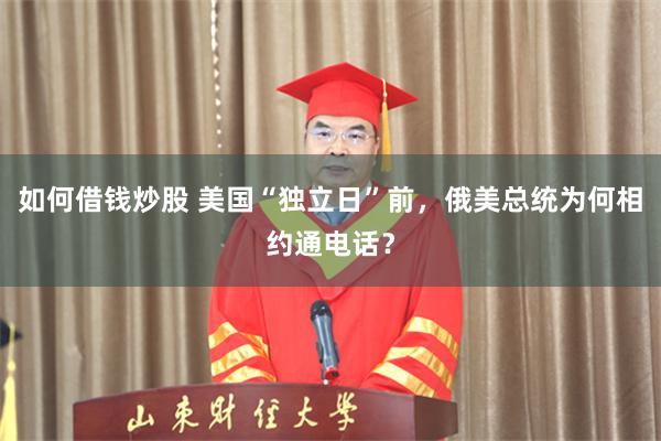 如何借钱炒股 美国“独立日”前，俄美总统为何相约通电话？
