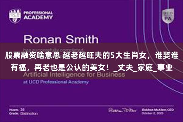 股票融资啥意思 越老越旺夫的5大生肖女,谁娶谁有福,再老也是公认的美女!_丈夫_家庭_事业