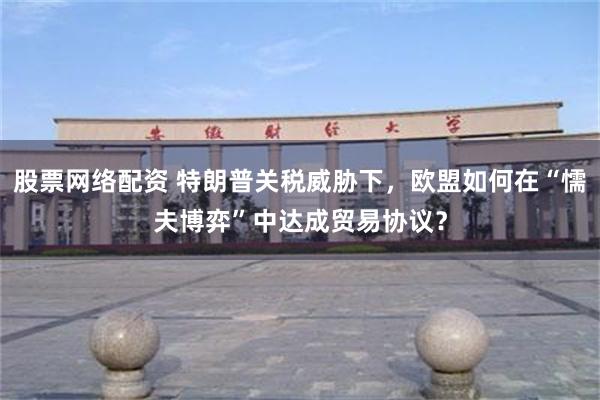 股票网络配资 特朗普关税威胁下，欧盟如何在“懦夫博弈”中达成贸易协议？