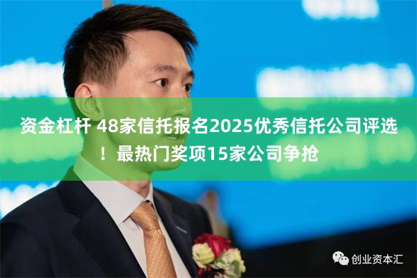 资金杠杆 48家信托报名2025优秀信托公司评选！最热门奖项15家公司争抢