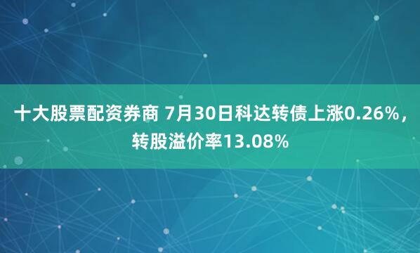 十大股票配资券商 7月30日科达转债上涨0.26%,转股溢价率13.08%