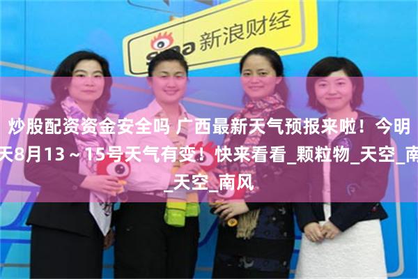炒股配资资金安全吗 广西最新天气预报来啦！今明后天8月13～15号天气有变！快来看看_颗粒物_天空_南风