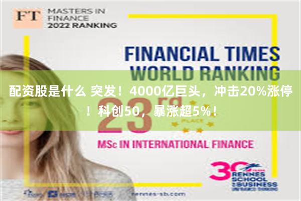 配资股是什么 突发!4000亿巨头,冲击20%涨停!科创50,暴涨超5%!