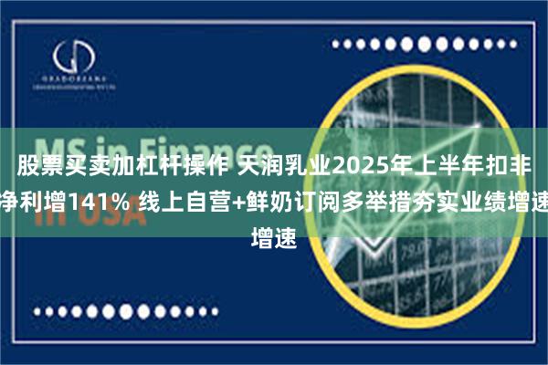 股票买卖加杠杆操作 天润乳业2025年上半年扣非净利增141% 线上自营+鲜奶订阅多举措夯实业绩增速