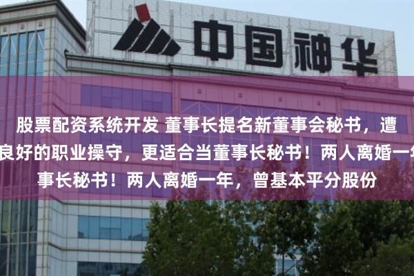 股票配资系统开发 董事长提名新董事会秘书,遭前妻“硬刚”:缺乏良好的职业操守,更适合当董事长秘书!两人离婚一年,曾基本平分股份