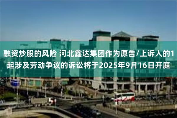 融资炒股的风险 河北鑫达集团作为原告/上诉人的1起涉及劳动争议的诉讼将于2025年9月16日开庭