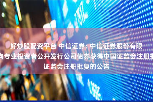 好炒股配资平台 中信证券: 中信证券股份有限公司关于向专业投资者公开发行公司债券获得中国证监会注册批复的公告