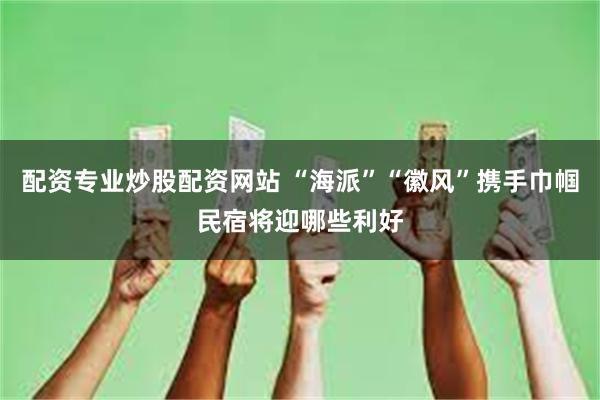 配资专业炒股配资网站 “海派”“徽风”携手巾帼民宿将迎哪些利好