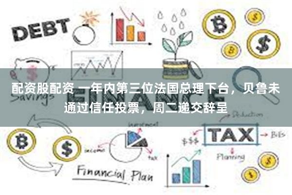 配资股配资 一年内第三位法国总理下台，贝鲁未通过信任投票，周二递交辞呈