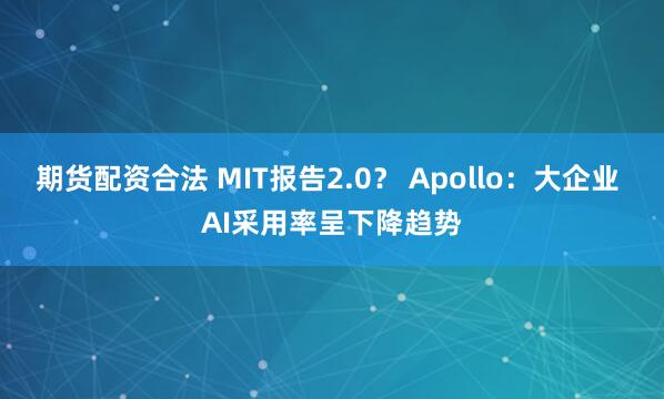 期货配资合法 MIT报告2.0？ Apollo：大企业 AI采用率呈下降趋势