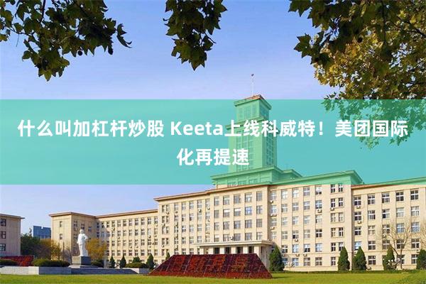 什么叫加杠杆炒股 Keeta上线科威特!美团国际化再提速