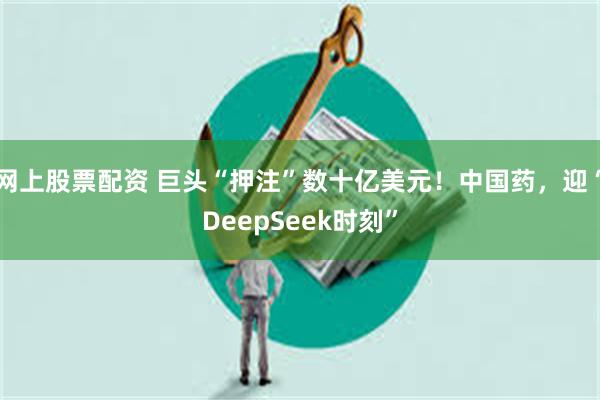 网上股票配资 巨头“押注”数十亿美元!中国药,迎“DeepSeek时刻”