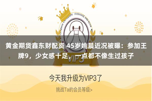 黄金期货鑫东财配资 45岁姚晨近况被曝:参加王牌9,少女感十足,一点都不像生过孩子