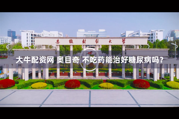 大牛配资网 奥目奇 不吃药能治好糖尿病吗?