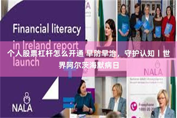 个人股票杠杆怎么开通 早防早治，守护认知丨世界阿尔茨海默病日