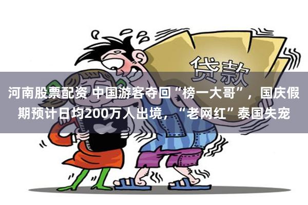 河南股票配资 中国游客夺回“榜一大哥”，国庆假期预计日均200万人出境，“老网红”泰国失宠