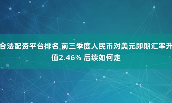 合法配资平台排名 前三季度人民币对美元即期汇率升值2.46% 后续如何走