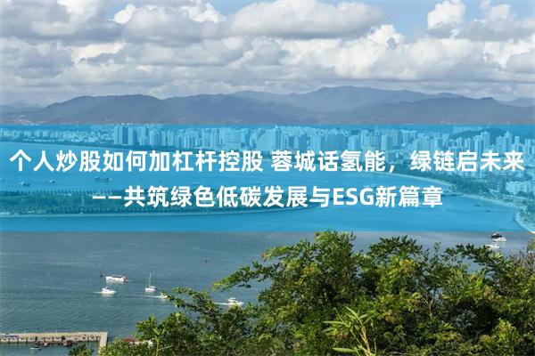 个人炒股如何加杠杆控股 蓉城话氢能，绿链启未来——共筑绿色低碳发展与ESG新篇章