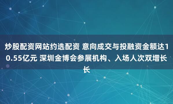 炒股配资网站约选配资 意向成交与投融资金额达10.55亿元 深圳金博会参展机构、入场人次双增长