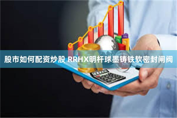 股市如何配资炒股 RRHX明杆球墨铸铁软密封闸阀