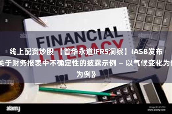 线上配资炒股 【普华永道IFRS洞察】IASB发布《关于财务报表中不确定性的披露示例 — 以气候变化为例》
