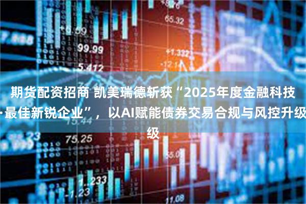期货配资招商 凯美瑞德斩获“2025年度金融科技·最佳新锐企业”，以AI赋能债券交易合规与风控升级