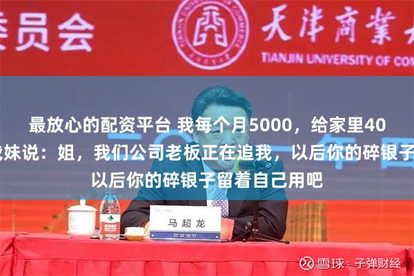 最放心的配资平台 我每个月5000，给家里4000，饭桌上我妹说：姐，我们公司老板正在追我，以后你的碎银子留着自己用吧