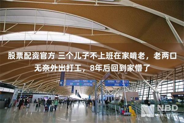 股票配资官方 三个儿子不上班在家啃老，老两口无奈外出打工，8年后回到家懵了